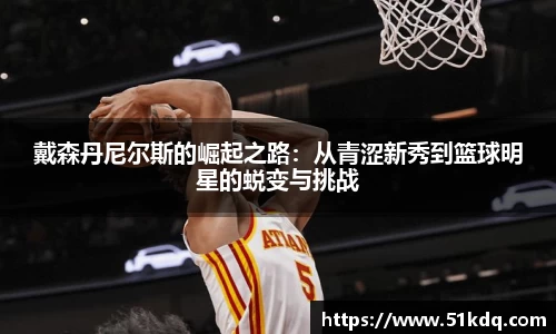 戴森丹尼尔斯的崛起之路：从青涩新秀到篮球明星的蜕变与挑战